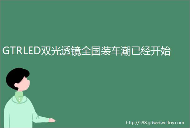 GTRLED双光透镜全国装车潮已经开始